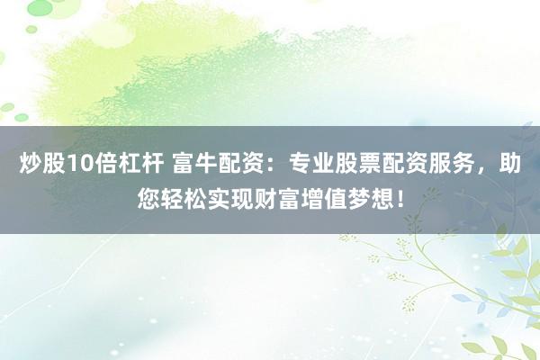 炒股10倍杠杆 富牛配资：专业股票配资服务，助您轻松实现财富增值梦想！
