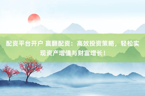 配资平台开户 赢翻配资：高效投资策略，轻松实现资产增值与财富增长！