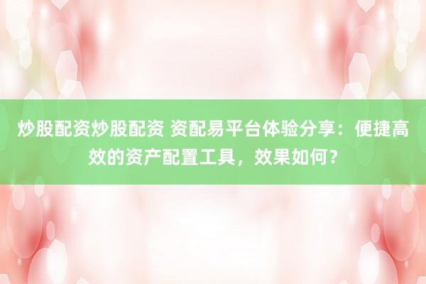 炒股配资炒股配资 资配易平台体验分享：便捷高效的资产配置工具，效果如何？