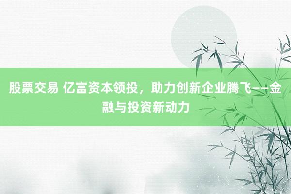 股票交易 亿富资本领投，助力创新企业腾飞——金融与投资新动力