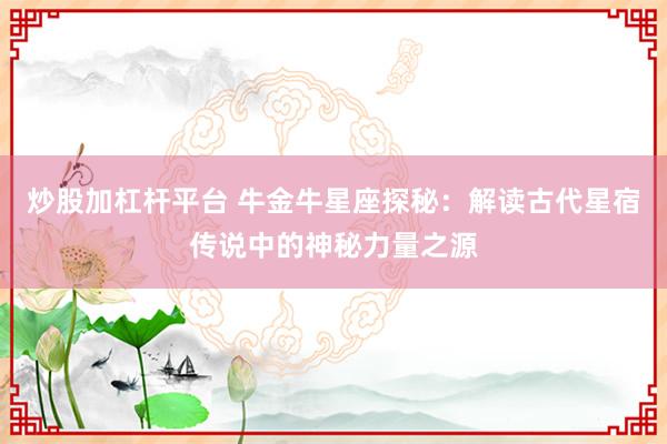 炒股加杠杆平台 牛金牛星座探秘：解读古代星宿传说中的神秘力量之源