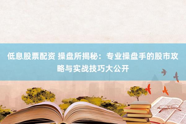 低息股票配资 操盘所揭秘：专业操盘手的股市攻略与实战技巧大公开