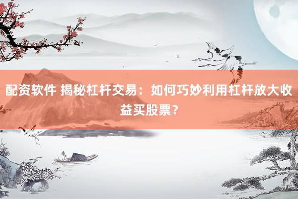 配资软件 揭秘杠杆交易：如何巧妙利用杠杆放大收益买股票？