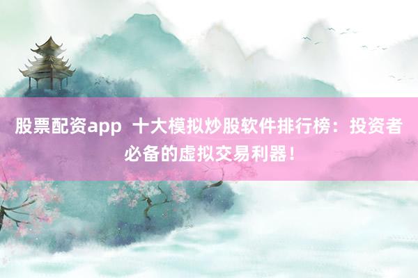 股票配资app  十大模拟炒股软件排行榜：投资者必备的虚拟交易利器！