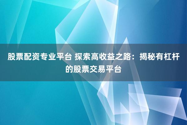 股票配资专业平台 探索高收益之路：揭秘有杠杆的股票交易平台