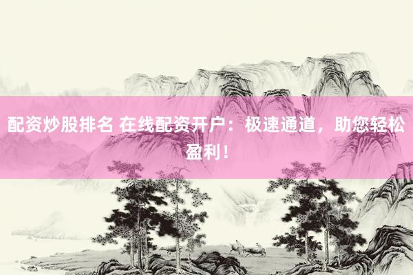 配资炒股排名 在线配资开户：极速通道，助您轻松盈利！
