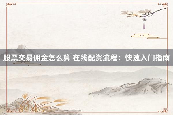 股票交易佣金怎么算 在线配资流程：快速入门指南