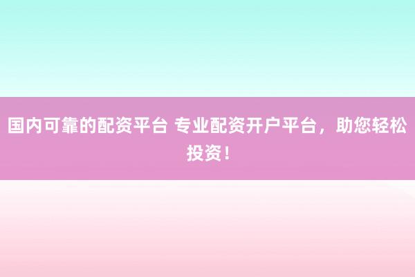 国内可靠的配资平台 专业配资开户平台，助您轻松投资！