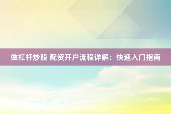 做杠杆炒股 配资开户流程详解：快速入门指南