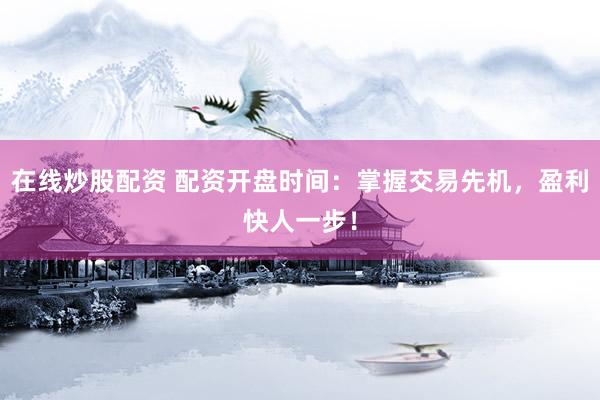 在线炒股配资 配资开盘时间：掌握交易先机，盈利快人一步！