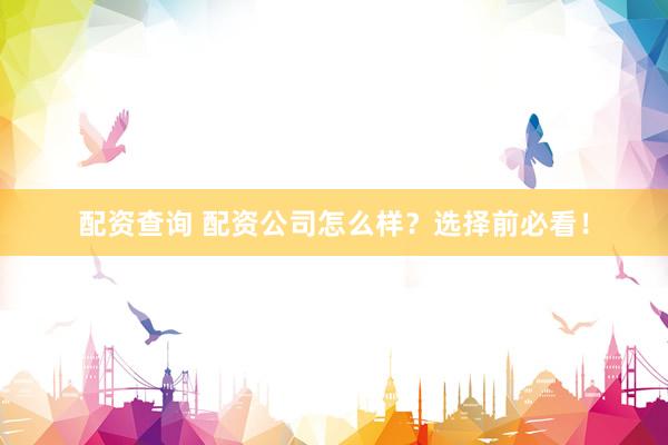 配资查询 配资公司怎么样？选择前必看！