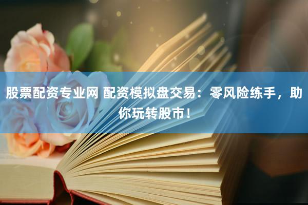 股票配资专业网 配资模拟盘交易：零风险练手，助你玩转股市！