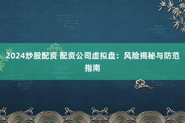 2024炒股配资 配资公司虚拟盘：风险揭秘与防范指南
