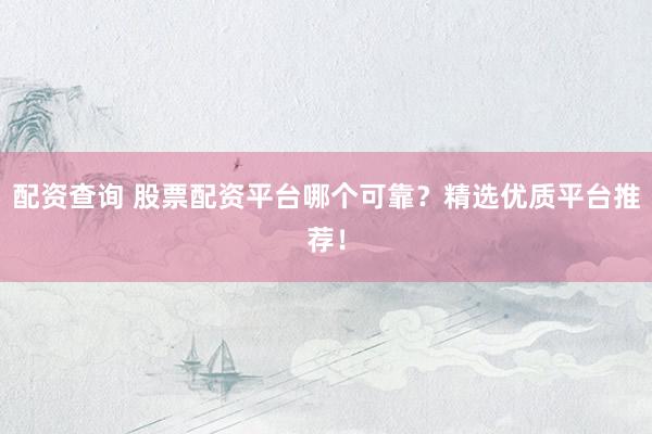配资查询 股票配资平台哪个可靠？精选优质平台推荐！
