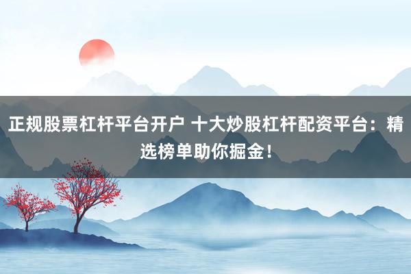 正规股票杠杆平台开户 十大炒股杠杆配资平台：精选榜单助你掘金！