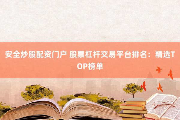 安全炒股配资门户 股票杠杆交易平台排名：精选TOP榜单