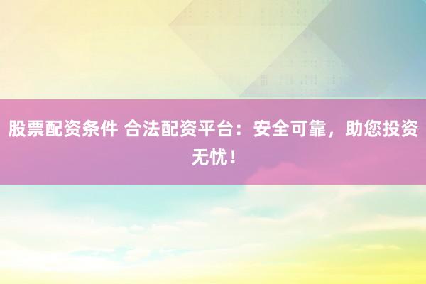 股票配资条件 合法配资平台：安全可靠，助您投资无忧！
