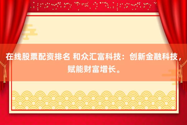 在线股票配资排名 和众汇富科技：创新金融科技，赋能财富增长。