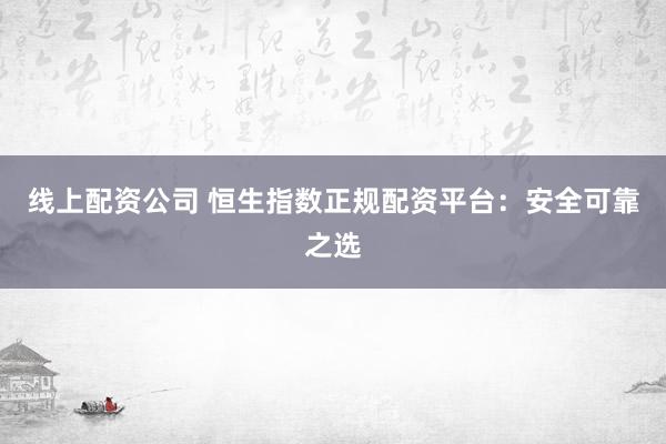 线上配资公司 恒生指数正规配资平台：安全可靠之选