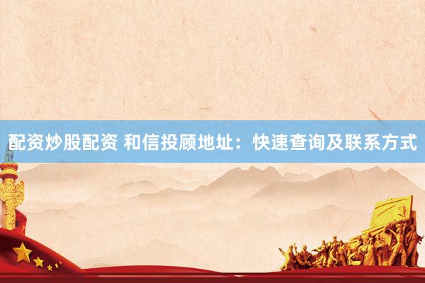 配资炒股配资 和信投顾地址：快速查询及联系方式