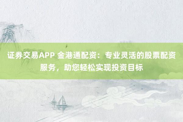 证券交易APP 金港通配资：专业灵活的股票配资服务，助您轻松实现投资目标