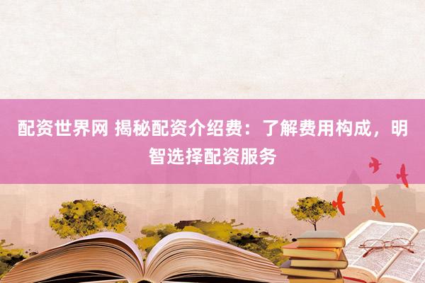 配资世界网 揭秘配资介绍费：了解费用构成，明智选择配资服务