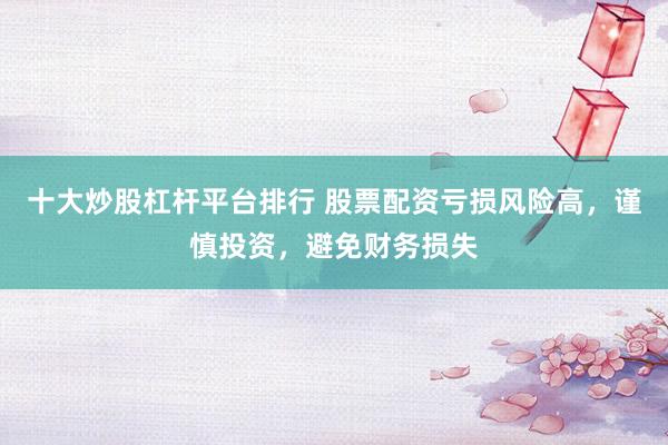 十大炒股杠杆平台排行 股票配资亏损风险高，谨慎投资，避免财务损失