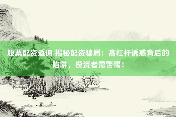 股票配资返佣 揭秘配资骗局：高杠杆诱惑背后的陷阱，投资者需警惕！