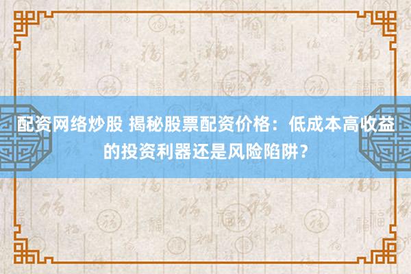 配资网络炒股 揭秘股票配资价格：低成本高收益的投资利器还是风险陷阱？