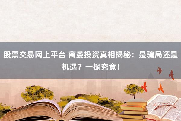 股票交易网上平台 离娄投资真相揭秘：是骗局还是机遇？一探究竟！