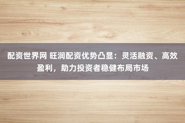 配资世界网 旺润配资优势凸显：灵活融资、高效盈利，助力投资者稳健布局市场