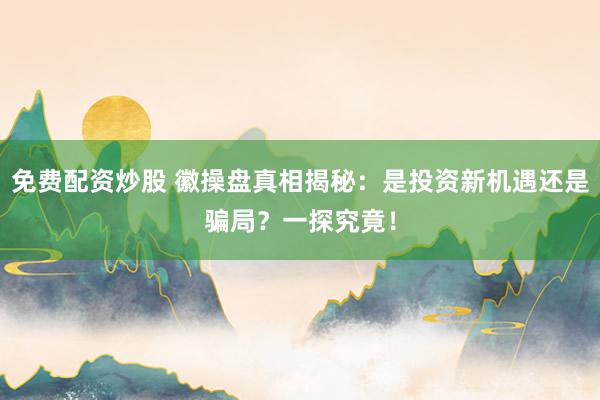 免费配资炒股 徽操盘真相揭秘：是投资新机遇还是骗局？一探究竟！