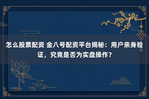 怎么股票配资 金八号配资平台揭秘：用户亲身验证，究竟是否为实盘操作？