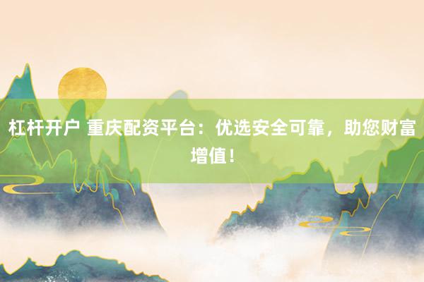 杠杆开户 重庆配资平台：优选安全可靠，助您财富增值！
