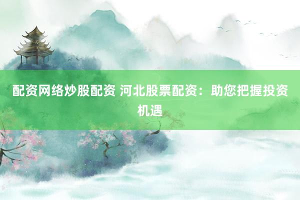 配资网络炒股配资 河北股票配资：助您把握投资机遇
