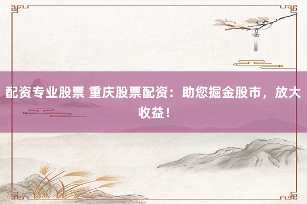 配资专业股票 重庆股票配资：助您掘金股市，放大收益！