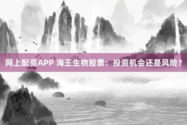 网上配资APP 海王生物股票：投资机会还是风险？