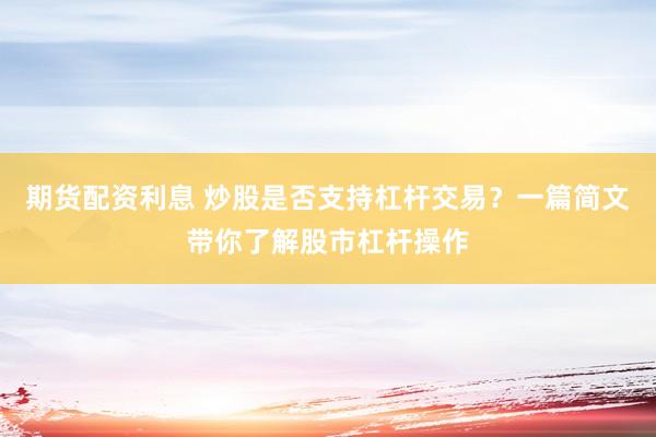 期货配资利息 炒股是否支持杠杆交易？一篇简文带你了解股市杠杆操作