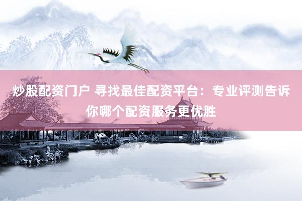 炒股配资门户 寻找最佳配资平台：专业评测告诉你哪个配资服务更优胜