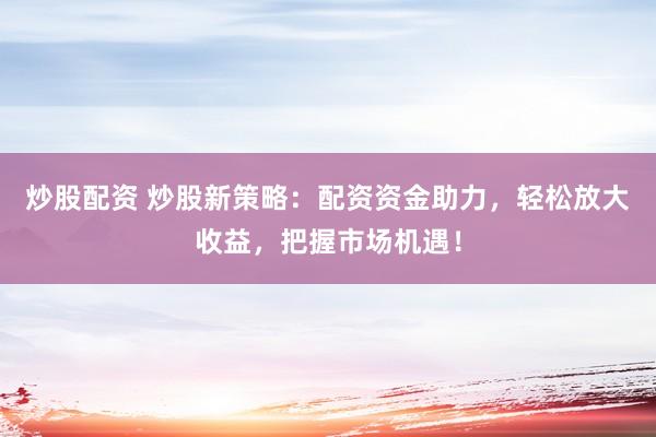 炒股配资 炒股新策略：配资资金助力，轻松放大收益，把握市场机遇！
