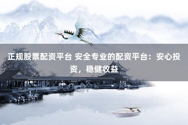 正规股票配资平台 安全专业的配资平台：安心投资，稳健收益