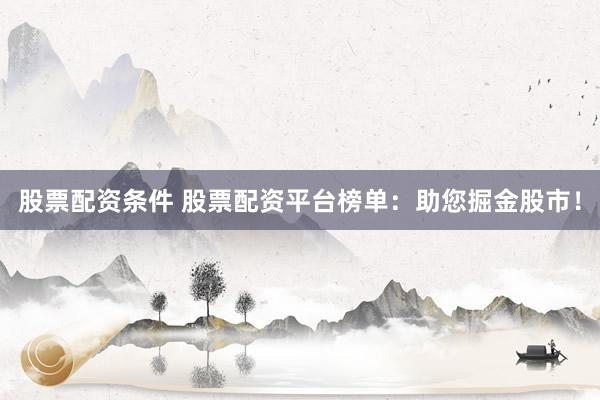 股票配资条件 股票配资平台榜单：助您掘金股市！