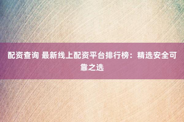配资查询 最新线上配资平台排行榜：精选安全可靠之选