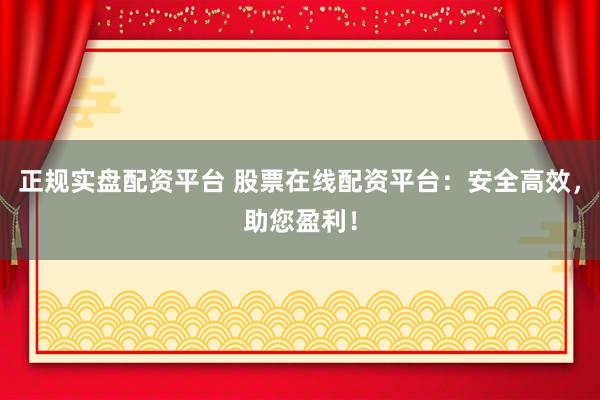 正规实盘配资平台 股票在线配资平台：安全高效，助您盈利！
