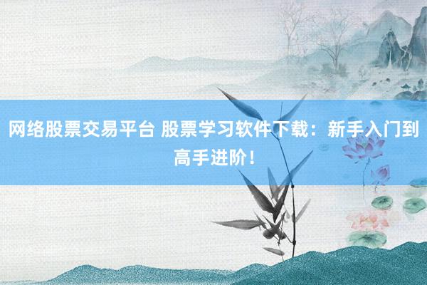 网络股票交易平台 股票学习软件下载：新手入门到高手进阶！