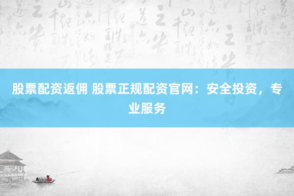 股票配资返佣 股票正规配资官网：安全投资，专业服务
