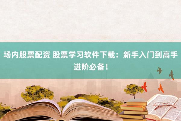 场内股票配资 股票学习软件下载：新手入门到高手进阶必备！