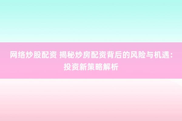 网络炒股配资 揭秘炒房配资背后的风险与机遇：投资新策略解析