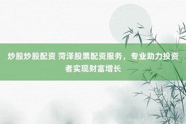 炒股炒股配资 菏泽股票配资服务，专业助力投资者实现财富增长