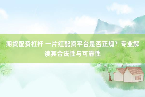 期货配资杠杆 一片红配资平台是否正规？专业解读其合法性与可靠性